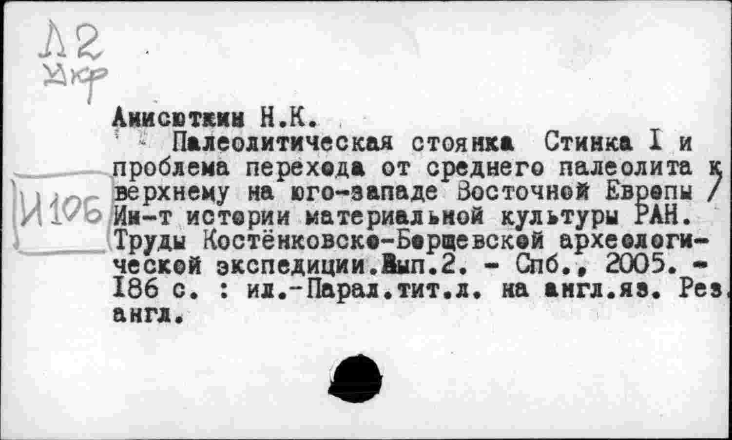 ﻿Аиисюткии H.К.
Палеолитическая стоянка Стинка I и проблема перехода от среднего палеолита к верхнему на юго-западе Восточной Европы / Им-т истории материальной культуры РАН. Труды Костёнковско-Борщевской археологической экспедиции.Вып.2. - Спб., 2005. -186 с. : ил.-Парад.тит.л. на англ.яв. Рез англ.